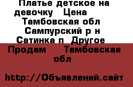 Платье детское на девочку › Цена ­ 650 - Тамбовская обл., Сампурский р-н, Сатинка п. Другое » Продам   . Тамбовская обл.